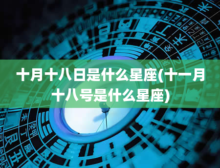 十月十八日是什么星座(十一月十八号是什么星座)