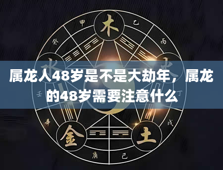 属龙人48岁是不是大劫年，属龙的48岁需要注意什么