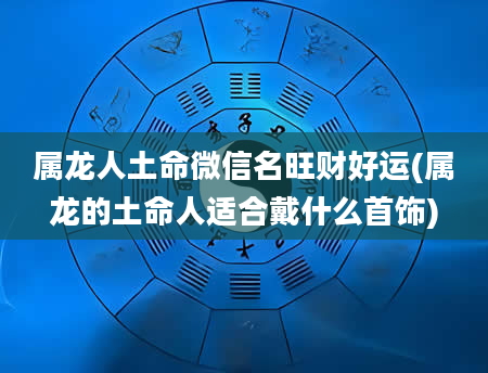 属龙人土命微信名旺财好运(属龙的土命人适合戴什么首饰)