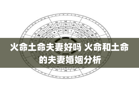 火命土命夫妻好吗 火命和土命的夫妻婚姻分析