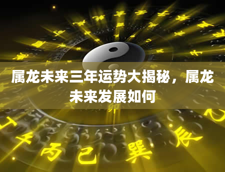 属龙未来三年运势大揭秘，属龙未来发展如何