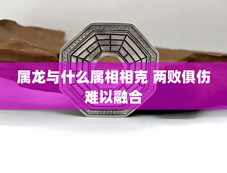 属龙与什么属相相克 两败俱伤难以融合