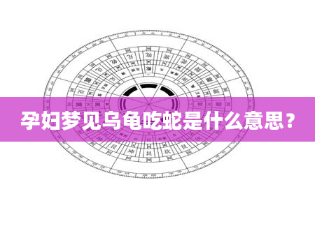 孕妇梦见乌龟吃蛇是什么意思？