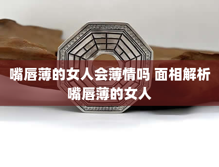 嘴唇薄的女人会薄情吗 面相解析嘴唇薄的女人