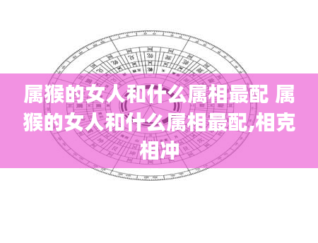 属猴的女人和什么属相最配 属猴的女人和什么属相最配,相克相冲