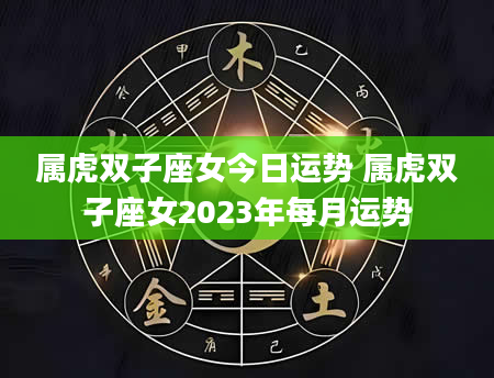 属虎双子座女今日运势 属虎双子座女2023年每月运势