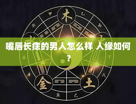 嘴唇长痣的男人怎么样 人缘如何？