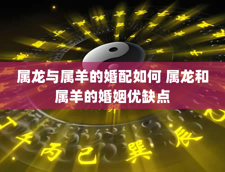 属龙与属羊的婚配如何 属龙和属羊的婚姻优缺点