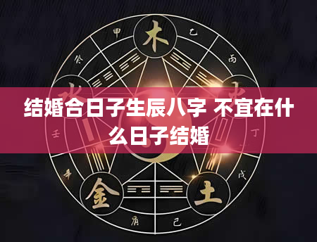 结婚合日子生辰八字 不宜在什么日子结婚