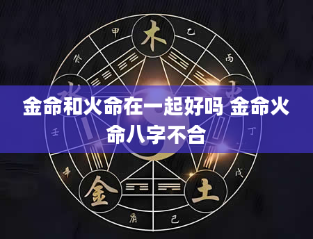 金命和火命在一起好吗 金命火命八字不合
