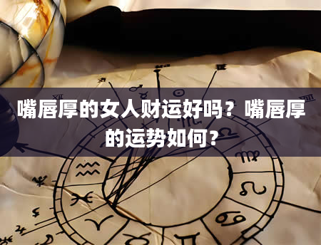 嘴唇厚的女人财运好吗？嘴唇厚的运势如何？