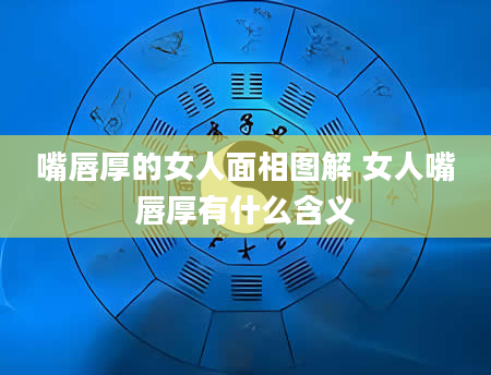 嘴唇厚的女人面相图解 女人嘴唇厚有什么含义