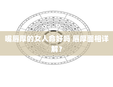 嘴唇厚的女人命好吗 唇厚面相详解？