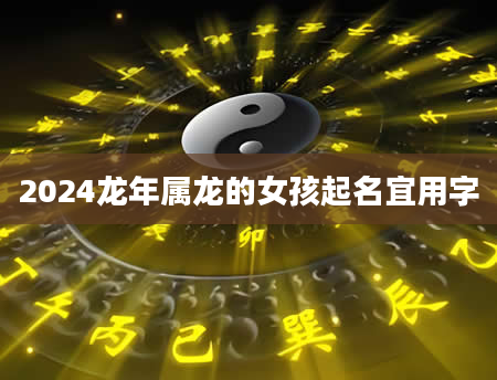 2024龙年属龙的女孩起名宜用字