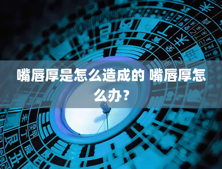 嘴唇厚是怎么造成的 嘴唇厚怎么办？