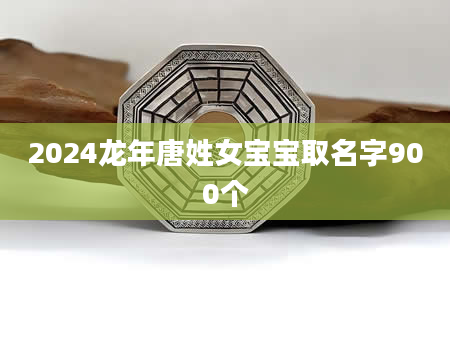 2024龙年唐姓女宝宝取名字900个