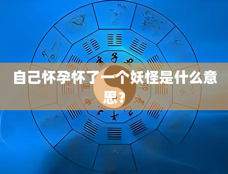 自己怀孕怀了一个妖怪是什么意思？