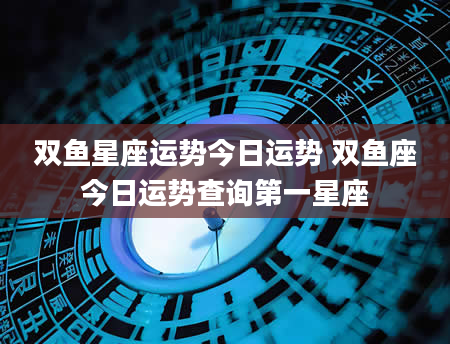 双鱼星座运势今日运势 双鱼座今日运势查询第一星座