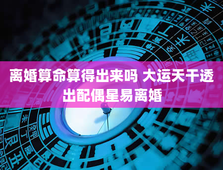 离婚算命算得出来吗 大运天干透出配偶星易离婚