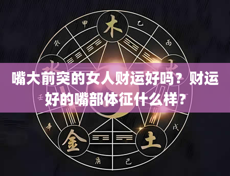 嘴大前突的女人财运好吗？财运好的嘴部体征什么样？
