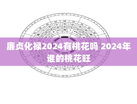 廉贞化禄2024有桃花吗 2024年谁的桃花旺