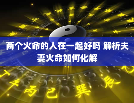 两个火命的人在一起好吗 解析夫妻火命如何化解