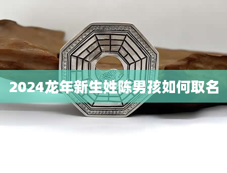2024龙年新生姓陈男孩如何取名