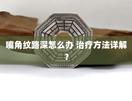 嘴角纹路深怎么办 治疗方法详解？