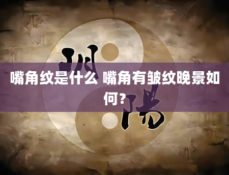 嘴角纹是什么 嘴角有皱纹晚景如何？