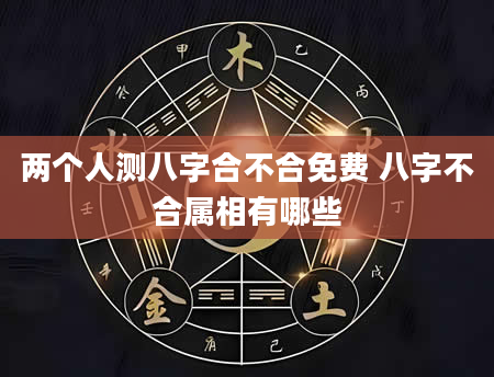 两个人测八字合不合免费 八字不合属相有哪些