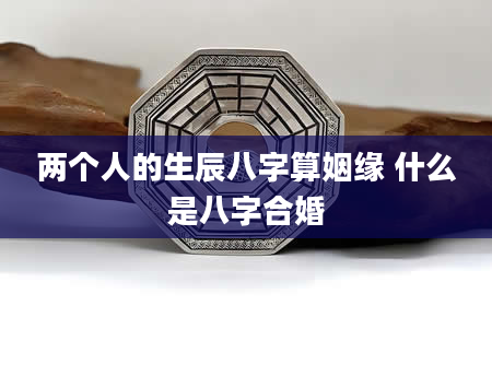 两个人的生辰八字算姻缘 什么是八字合婚