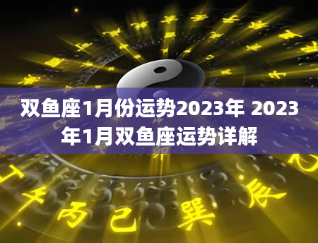 双鱼座1月份运势2023年 2023年1月双鱼座运势详解