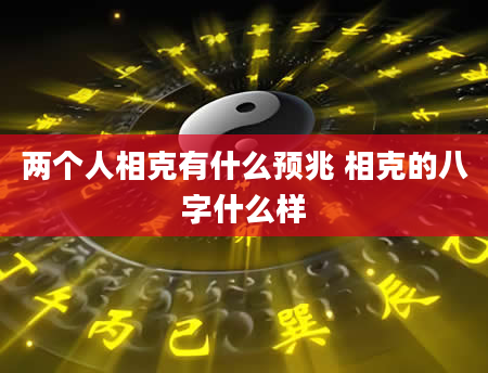 两个人相克有什么预兆 相克的八字什么样