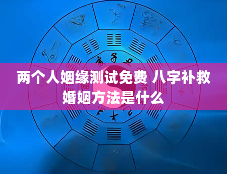两个人姻缘测试免费 八字补救婚姻方法是什么