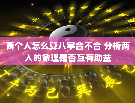 两个人怎么算八字合不合 分析两人的命理是否互有助益