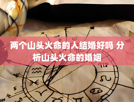 两个山头火命的人结婚好吗 分析山头火命的婚姻