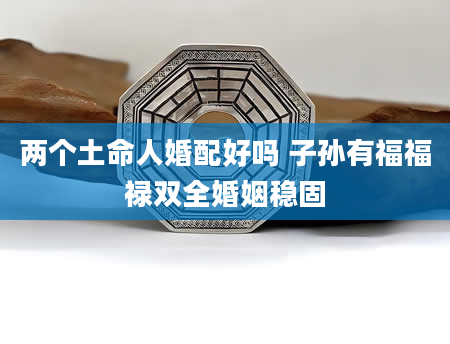 两个土命人婚配好吗 子孙有福福禄双全婚姻稳固