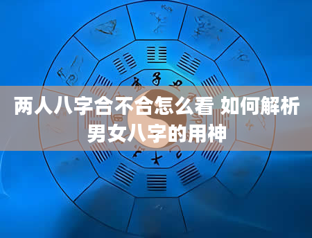 两人八字合不合怎么看 如何解析男女八字的用神