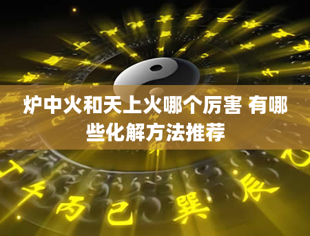 炉中火和天上火哪个厉害 有哪些化解方法推荐