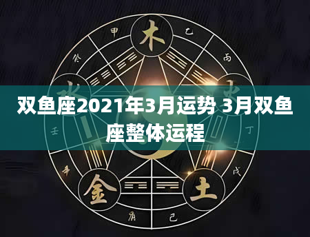 双鱼座2021年3月运势 3月双鱼座整体运程