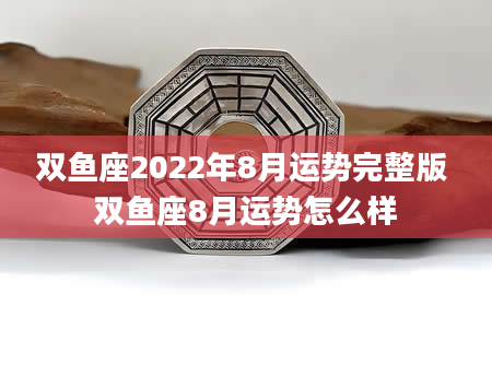 双鱼座2022年8月运势完整版 双鱼座8月运势怎么样