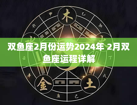 双鱼座2月份运势2024年 2月双鱼座运程详解