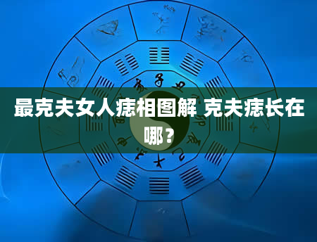 最克夫女人痣相图解 克夫痣长在哪？