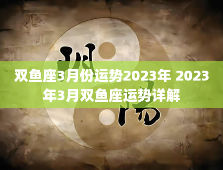 双鱼座3月份运势2023年 2023年3月双鱼座运势详解