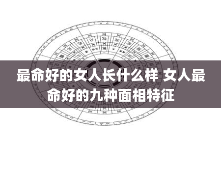 最命好的女人长什么样 女人最命好的九种面相特征