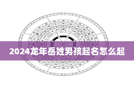 2024龙年岳姓男孩起名怎么起