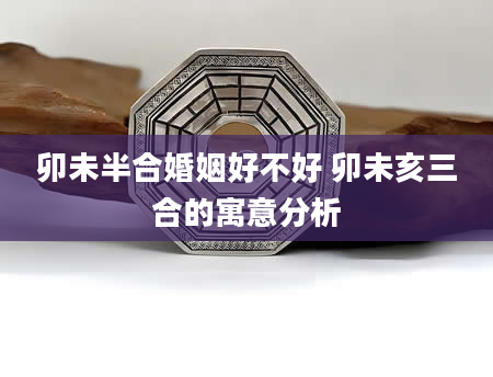 卯未半合婚姻好不好 卯未亥三合的寓意分析