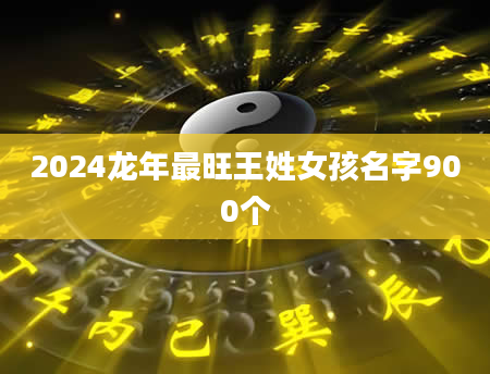 2024龙年最旺王姓女孩名字900个