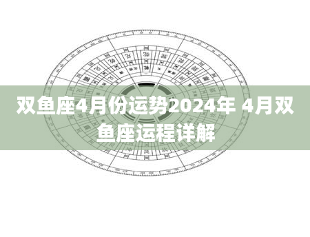 双鱼座4月份运势2024年 4月双鱼座运程详解