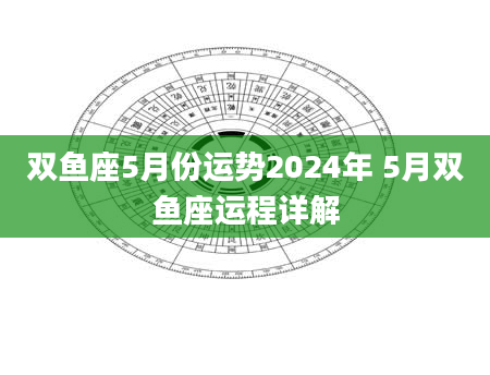 双鱼座5月份运势2024年 5月双鱼座运程详解
